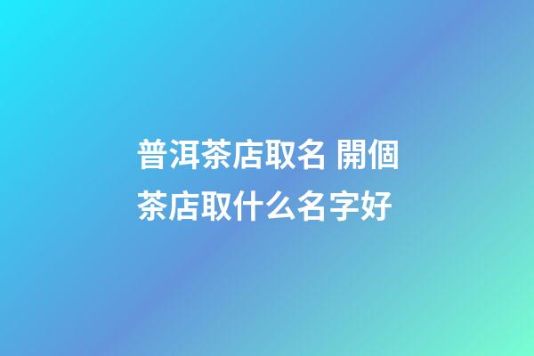 普洱茶店取名 開個茶店取什么名字好-第1張-店鋪起名-玄機派